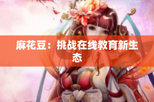 麻花豆：挑战在线教育新生态