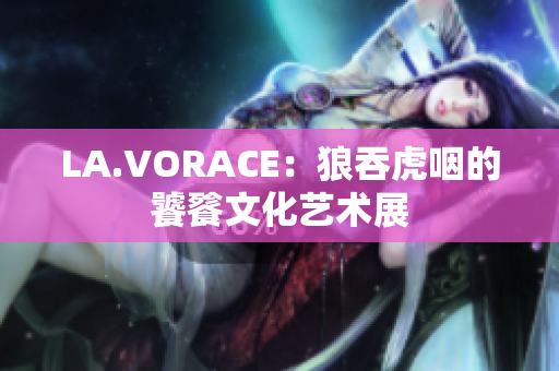 LA.VORACE：狼吞虎咽的饕餮文化艺术展