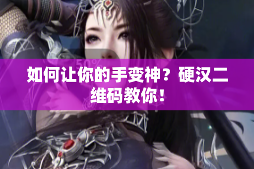 如何让你的手变神？硬汉二维码教你！