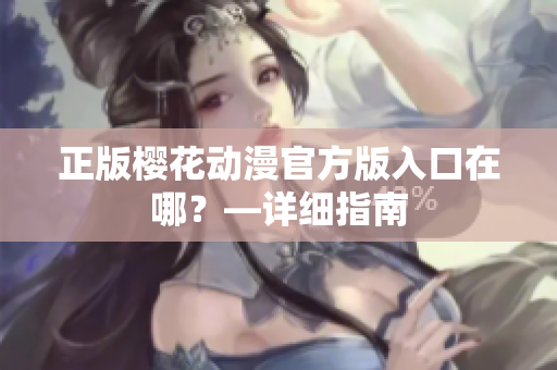 正版樱花动漫官方版入口在哪？—详细指南
