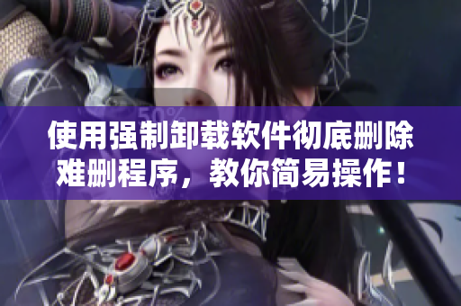 使用强制卸载软件彻底删除难删程序，教你简易操作！