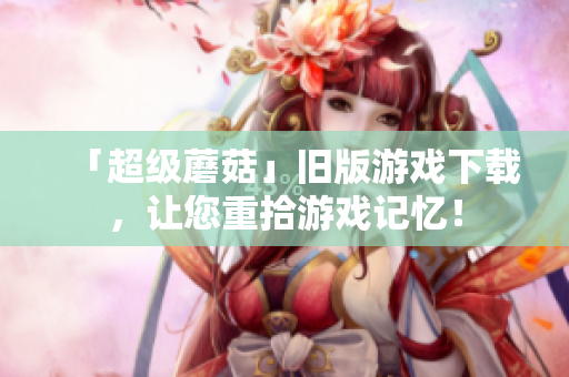 「超级蘑菇」旧版游戏下载，让您重拾游戏记忆！