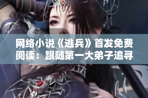 网络小说《逃兵》首发免费阅读：跟随第一大弟子追寻未来