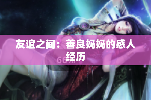 友谊之间：善良妈妈的感人经历