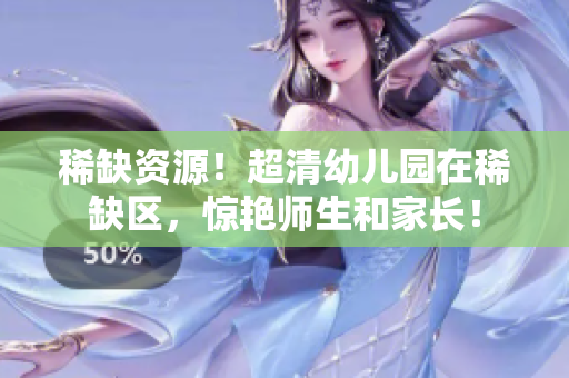 稀缺资源！超清幼儿园在稀缺区，惊艳师生和家长！