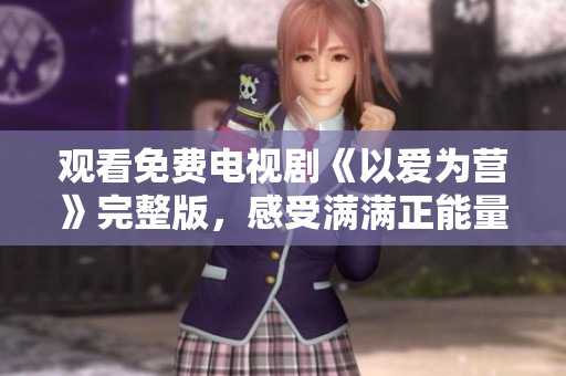 观看免费电视剧《以爱为营》完整版，感受满满正能量！