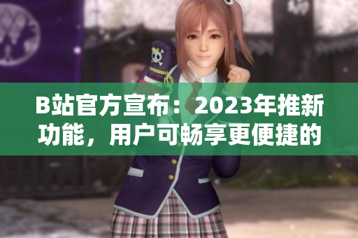 B站官方宣布：2023年推新功能，用户可畅享更便捷的推广入口