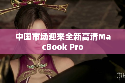 中国市场迎来全新高清MacBook Pro
