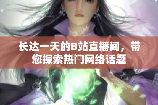 长达一天的B站直播间，带您探索热门网络话题