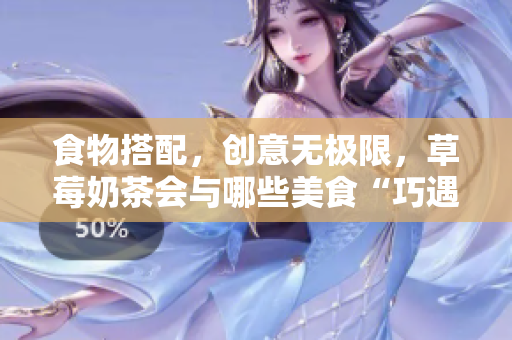 食物搭配，创意无极限，草莓奶茶会与哪些美食“巧遇”？