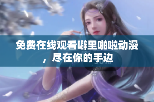 免费在线观看噼里啪啦动漫，尽在你的手边