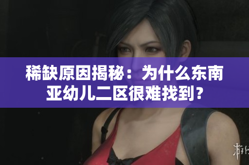 稀缺原因揭秘：为什么东南亚幼儿二区很难找到？