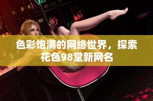 色彩饱满的网络世界，探索花色98堂新网名