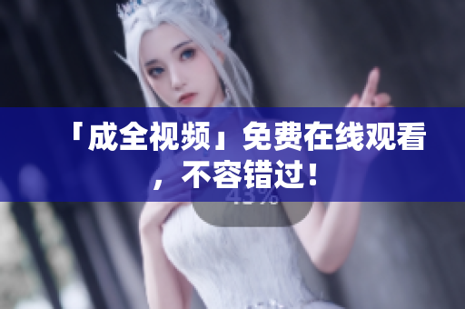 「成全视频」免费在线观看，不容错过！