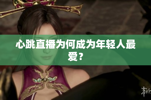 心跳直播为何成为年轻人最爱？
