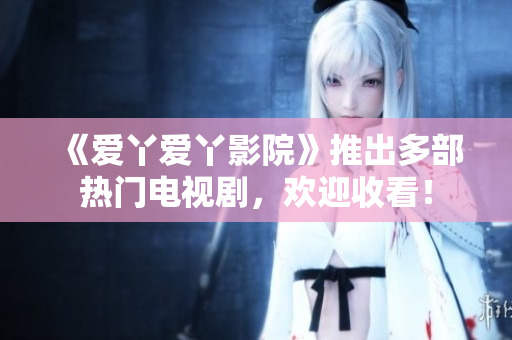 《爱丫爱丫影院》推出多部热门电视剧，欢迎收看！