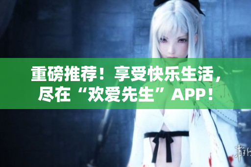 重磅推荐！享受快乐生活，尽在“欢爱先生”APP！