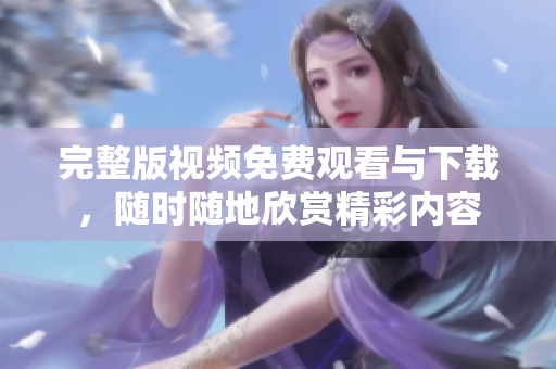 完整版视频免费观看与下载，随时随地欣赏精彩内容