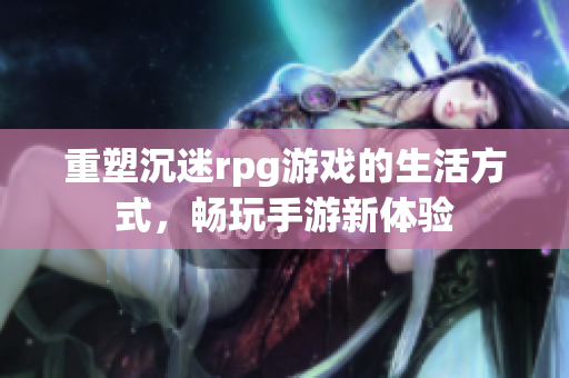 重塑沉迷rpg游戏的生活方式，畅玩手游新体验