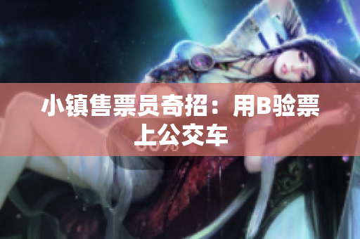 小镇售票员奇招：用B验票上公交车