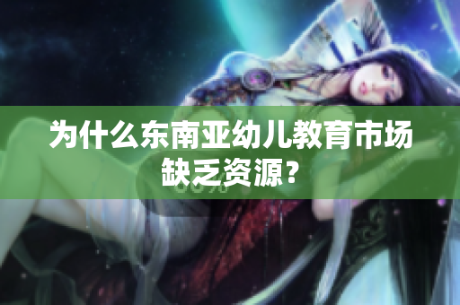为什么东南亚幼儿教育市场缺乏资源？
