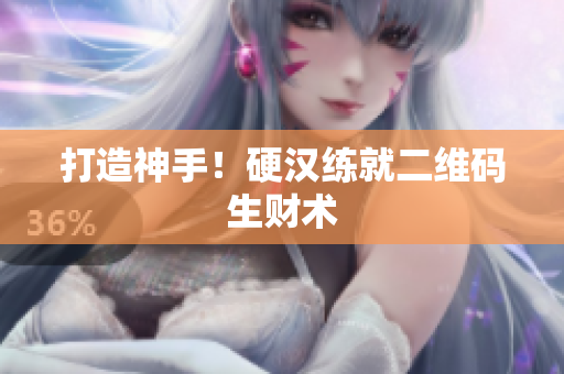 打造神手！硬汉练就二维码生财术