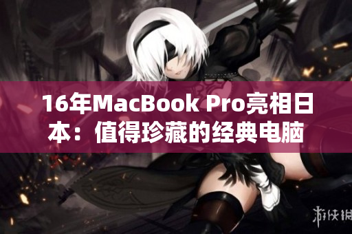 16年MacBook Pro亮相日本：值得珍藏的经典电脑