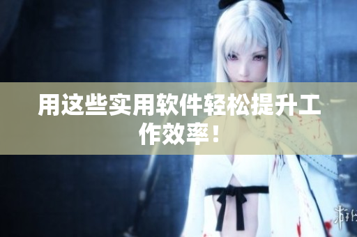 用这些实用软件轻松提升工作效率！