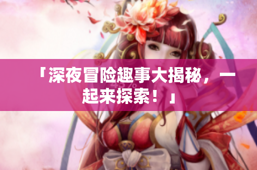 「深夜冒险趣事大揭秘，一起来探索！」