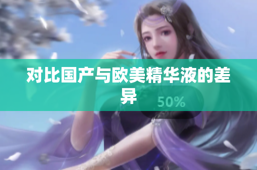 对比国产与欧美精华液的差异
