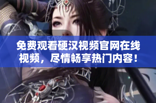 免费观看硬汉视频官网在线视频，尽情畅享热门内容！