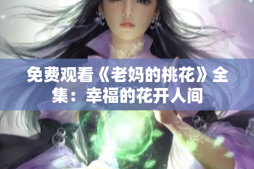 免费观看《老妈的桃花》全集：幸福的花开人间