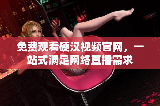免费观看硬汉视频官网，一站式满足网络直播需求