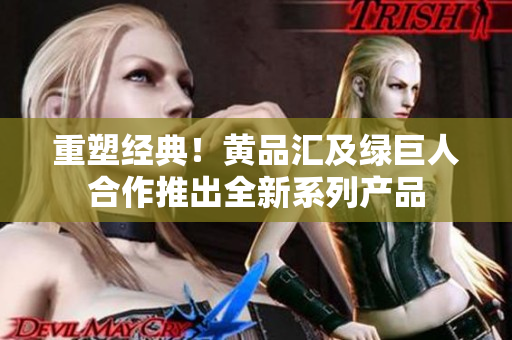 重塑经典！黄品汇及绿巨人合作推出全新系列产品