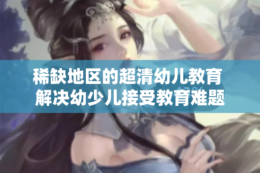 稀缺地区的超清幼儿教育 解决幼少儿接受教育难题