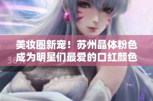 美妆圈新宠！苏州晶体粉色成为明星们最爱的口红颜色