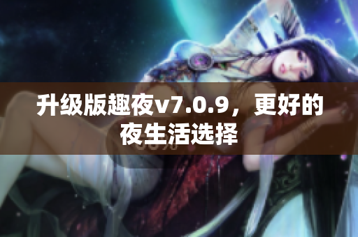升级版趣夜v7.0.9，更好的夜生活选择