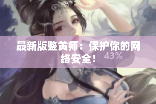 最新版鉴黄师：保护你的网络安全！