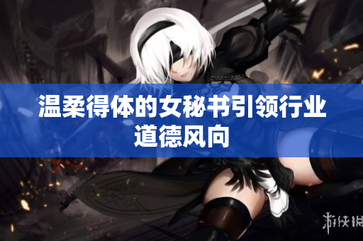 温柔得体的女秘书引领行业道德风向