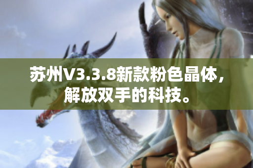 苏州V3.3.8新款粉色晶体，解放双手的科技。