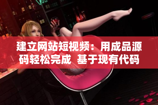 建立网站短视频：用成品源码轻松完成  基于现有代码快速开发短视频站点
