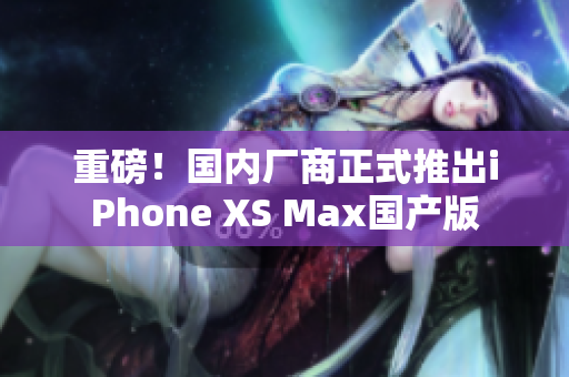 重磅！国内厂商正式推出iPhone XS Max国产版