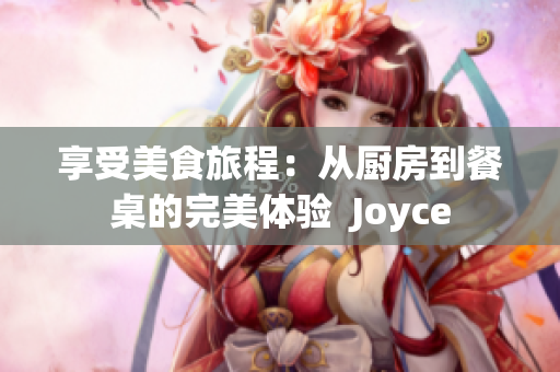 享受美食旅程：从厨房到餐桌的完美体验  Joyce