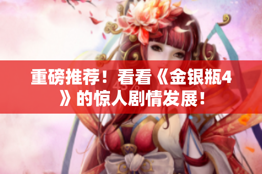 重磅推荐！看看《金银瓶4》的惊人剧情发展！