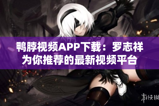鸭脖视频APP下载：罗志祥为你推荐的最新视频平台