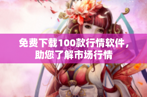 免费下载100款行情软件，助您了解市场行情