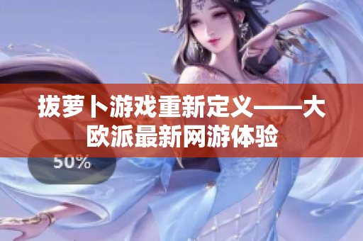 拔萝卜游戏重新定义——大欧派最新网游体验