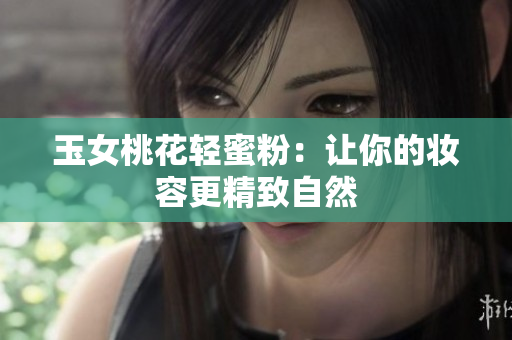 玉女桃花轻蜜粉：让你的妆容更精致自然