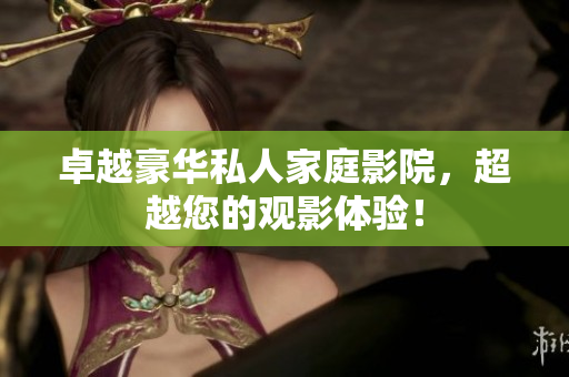 卓越豪华私人家庭影院，超越您的观影体验！