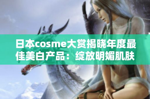 日本cosme大赏揭晓年度最佳美白产品：绽放明媚肌肤的秘密